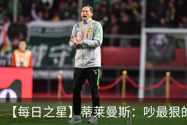 【每日之星】蒂莱曼斯：吵最狠的架进最绝的球 从内讧主角到球队英雄