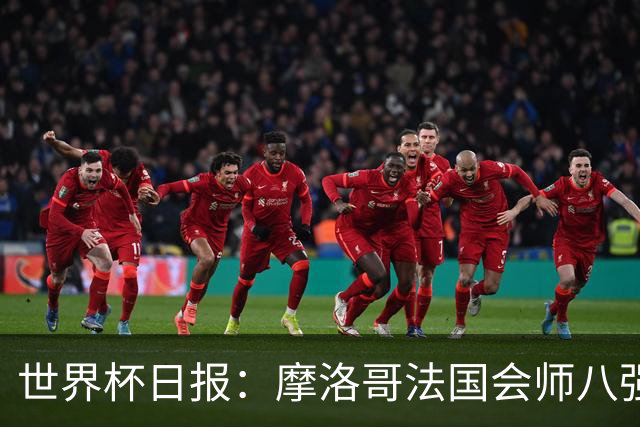 世界杯日报：摩洛哥法国会师八强 图赫尔辟谣球员使用伟哥