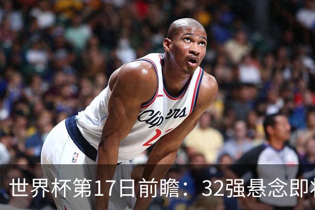 世界杯第17日前瞻：32强悬念即将全部揭晓 39岁超巨争创神迹