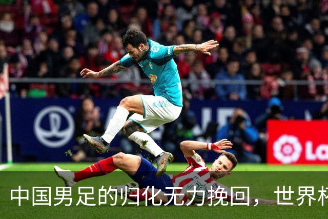 中国男足的归化无力挽回，世界杯揭示出全面落后的真实现状