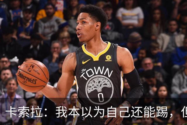 卡索拉：我本以为自己还能踢，但球队无法给我想拥有的角色
