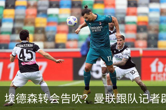埃德森转会告吹？曼联跟队记者辟谣，红魔询价切尔西中场妖星