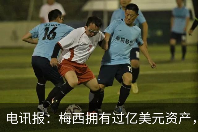 电讯报：梅西拥有过亿美元资产，手握数十项国际大品牌代言