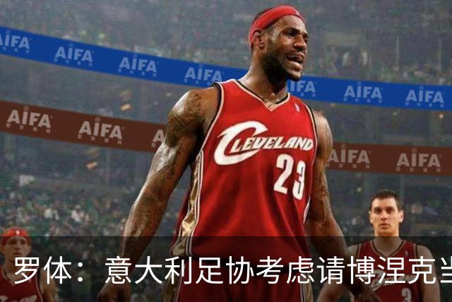 罗体：意大利足协考虑请博涅克当技术总监，马尔蒂尼也是候选人