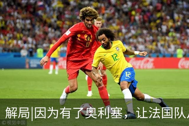 解局|因为有了奥利塞，让法国队从迷失欧洲杯到闪耀世界杯