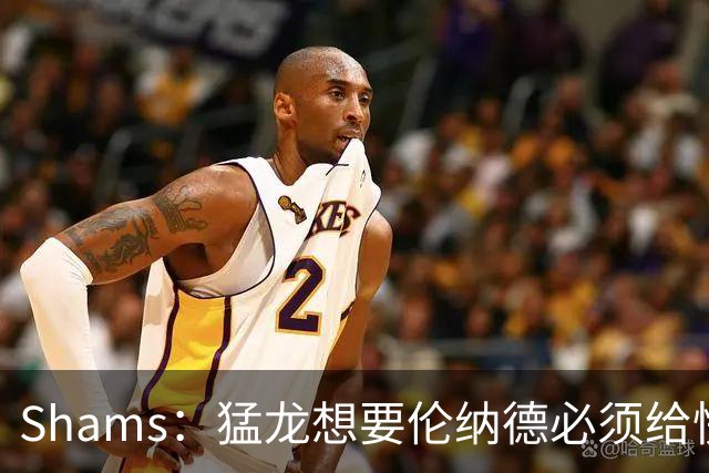 Shams：猛龙想要伦纳德必须给快船大量选秀权 至少还得拉锯一两天