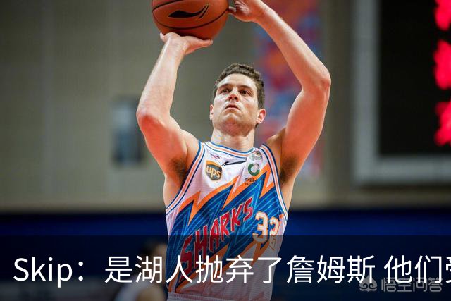 Skip：是湖人抛弃了詹姆斯 他们受够了他在洛杉矶的失败